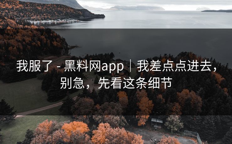 我服了 - 黑料网app｜我差点点进去，别急，先看这条细节