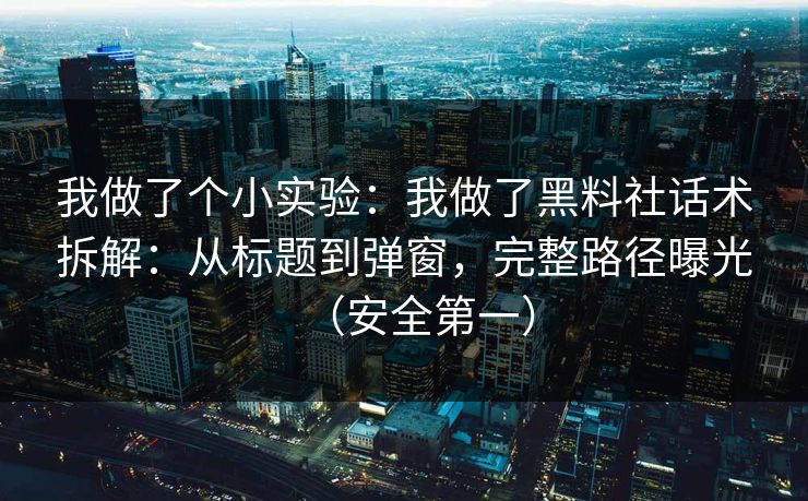 我做了个小实验：我做了黑料社话术拆解：从标题到弹窗，完整路径曝光（安全第一）