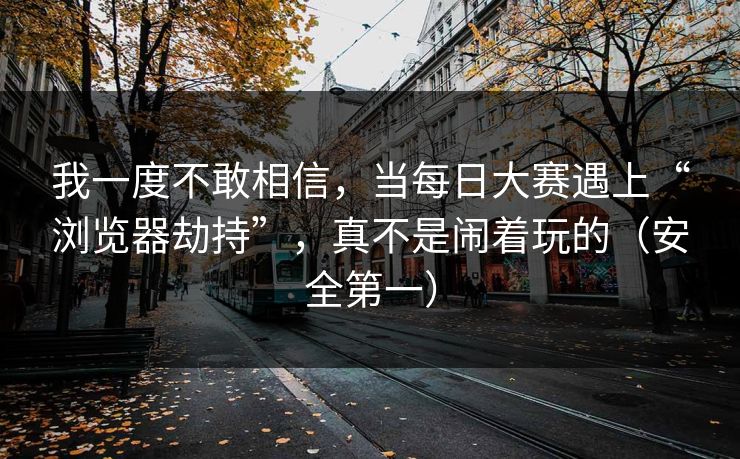 我一度不敢相信,当每日大赛遇上“浏览器劫持”,真不是闹着玩的(安全第一) 我一度不敢相信,当每日大赛遇上“浏览器劫持”,真不是闹着玩的(安全第一)