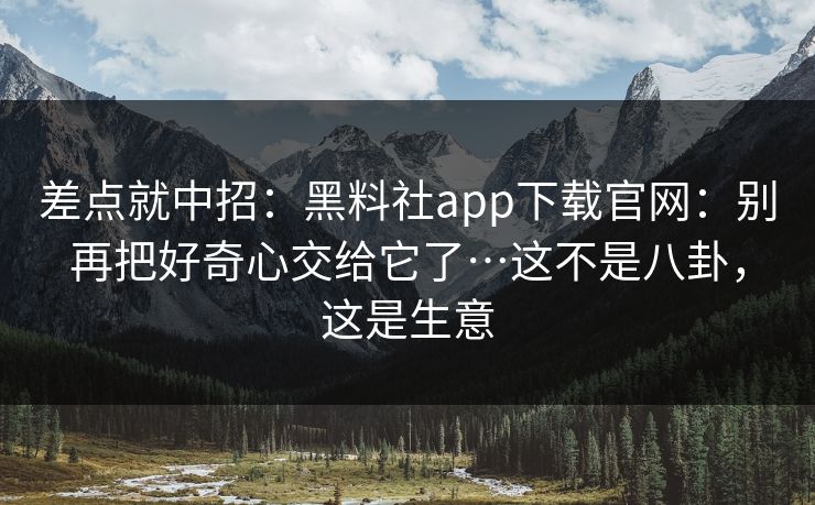 差点就中招:黑料社app下载官网:别再把好奇心交给它了…这不是八卦,这是生意 差点就中招:黑料社app下载官网:别再把好奇心交给它了…这不是八卦,这是生意